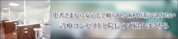 患者さまから安心して頼られる歯科医院でありたい診療コンセプトと院長のご紹介はこちら