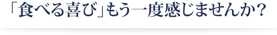 「食べる喜び」もう一度感じませんか？
