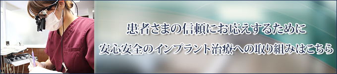 患者さまの信頼にお応えするために安心安全のインプラント治療への取り組みはこちら