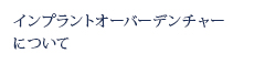 インプラントオーバーデンチャーについて